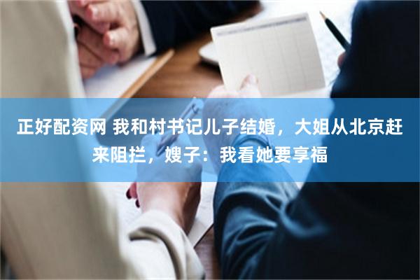正好配资网 我和村书记儿子结婚，大姐从北京赶来阻拦，嫂子：我看她要享福