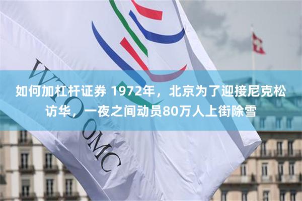 如何加杠杆证券 1972年，北京为了迎接尼克松访华，一夜之间动员80万人上街除雪