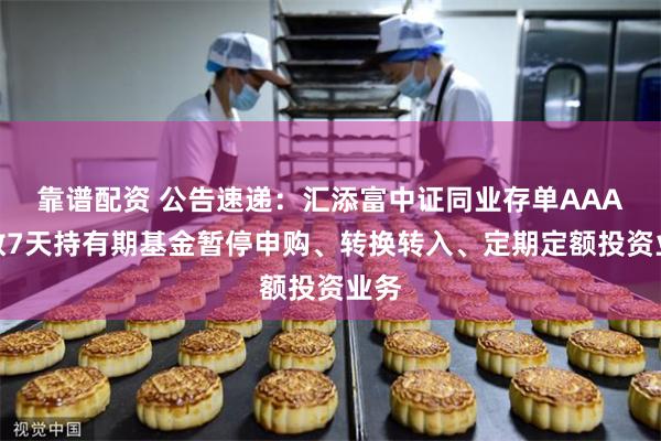 靠谱配资 公告速递：汇添富中证同业存单AAA指数7天持有期基金暂停申购、转换转入、定期定额投资业务