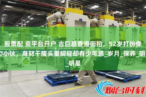 股票配 资平台开户 古巨基香港街拍，52岁打扮像20小伙，身材干瘦头重脚轻却有少年感_岁月_保养_明星