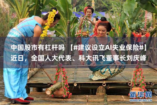 中国股市有杠杆吗 【#建议设立AI失业保险#】近日，全国人大代表、科大讯飞董事长刘庆峰