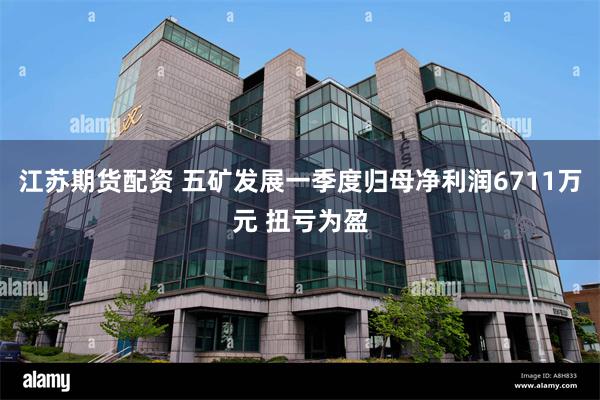 江苏期货配资 五矿发展一季度归母净利润6711万元 扭亏为盈
