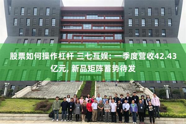 股票如何操作杠杆 三七互娱: 一季度营收42.43亿元, 新品矩阵蓄势待发