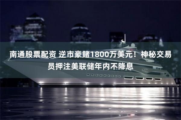 南通股票配资 逆市豪赌1800万美元！神秘交易员押注美联储年内不降息