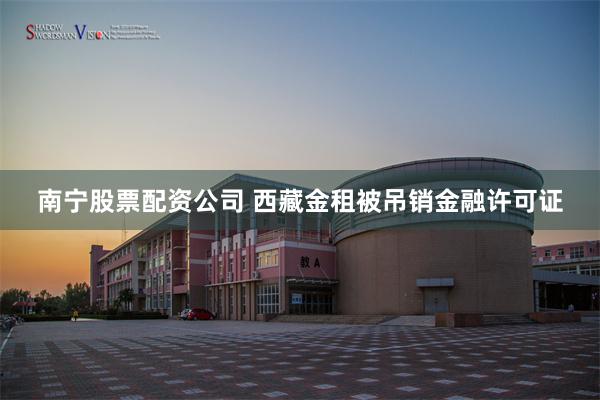 南宁股票配资公司 西藏金租被吊销金融许可证