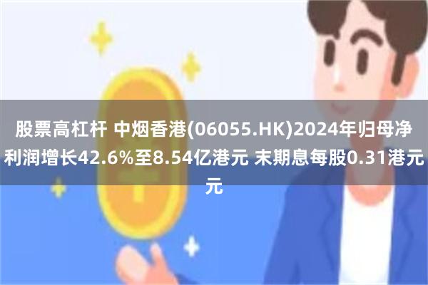 股票高杠杆 中烟香港(06055.HK)2024年归母净利润增长42.6%至8.54亿港元 末期息每股0.31港元