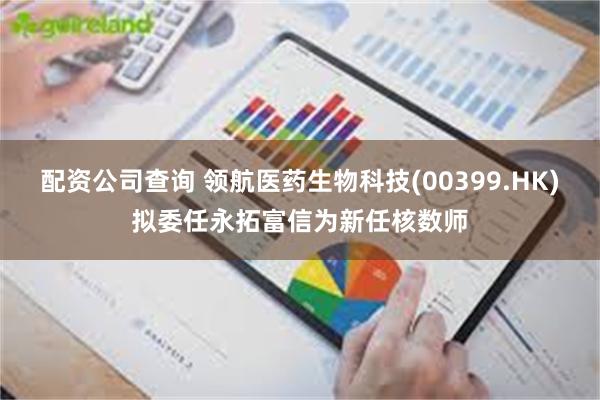 配资公司查询 领航医药生物科技(00399.HK)拟委任永拓富信为新任核数师