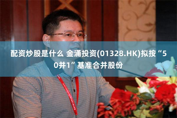 配资炒股是什么 金涌投资(01328.HK)拟按“50并1”基准合并股份