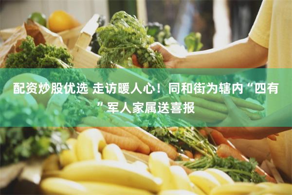 配资炒股优选 走访暖人心！同和街为辖内“四有”军人家属送喜报