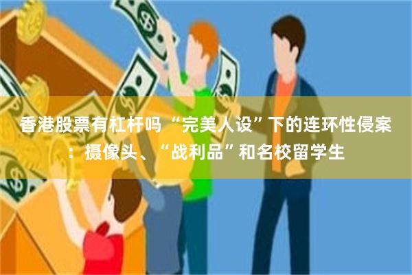 香港股票有杠杆吗 “完美人设”下的连环性侵案：摄像头、“战利品”和名校留学生