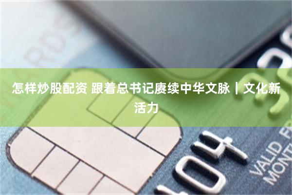 怎样炒股配资 跟着总书记赓续中华文脉｜文化新活力