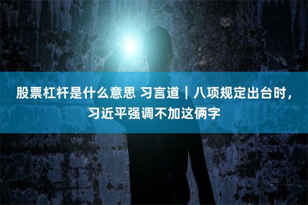 股票杠杆是什么意思 习言道｜八项规定出台时，习近平强调不加这俩字