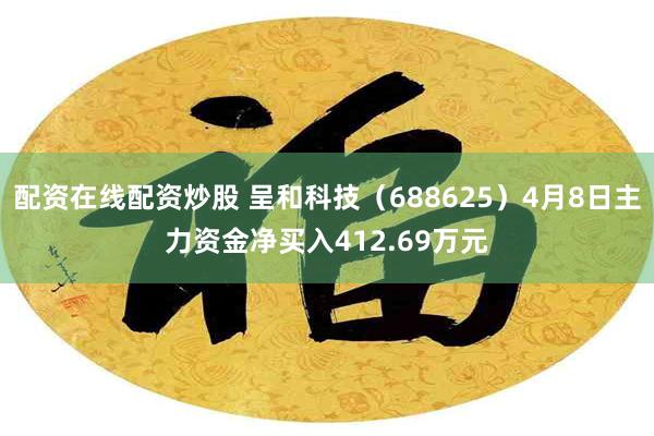 配资在线配资炒股 呈和科技（688625）4月8日主力资金净买入412.69万元