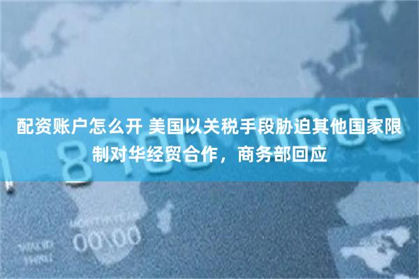 配资账户怎么开 美国以关税手段胁迫其他国家限制对华经贸合作，商务部回应