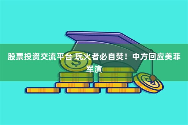 股票投资交流平台 玩火者必自焚！中方回应美菲军演