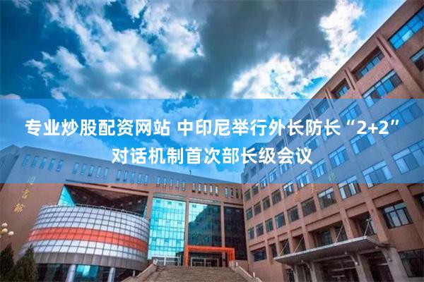 专业炒股配资网站 中印尼举行外长防长“2+2”对话机制首次部长级会议