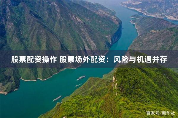 股票配资操作 股票场外配资：风险与机遇并存