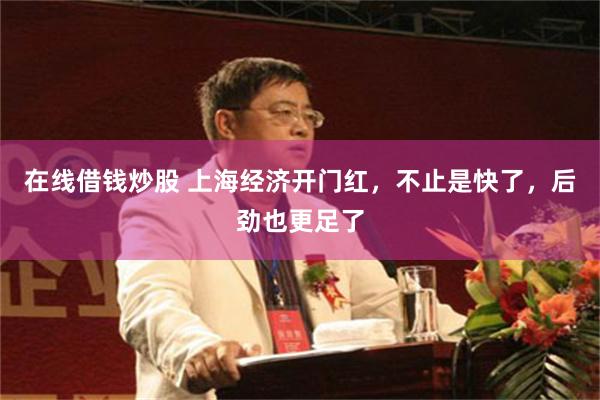 在线借钱炒股 上海经济开门红，不止是快了，后劲也更足了