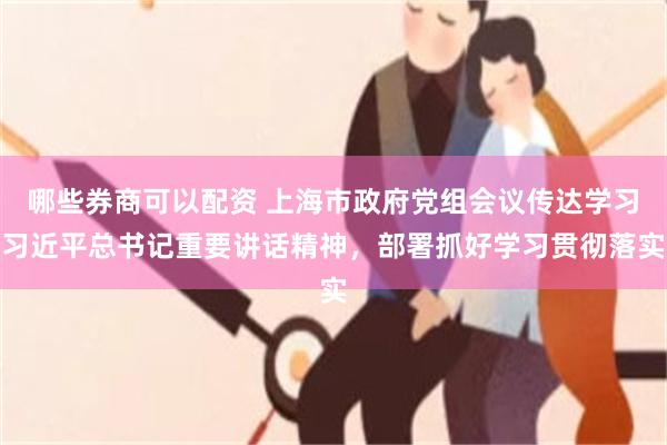 哪些券商可以配资 上海市政府党组会议传达学习习近平总书记重要讲话精神，部署抓好学习贯彻落实
