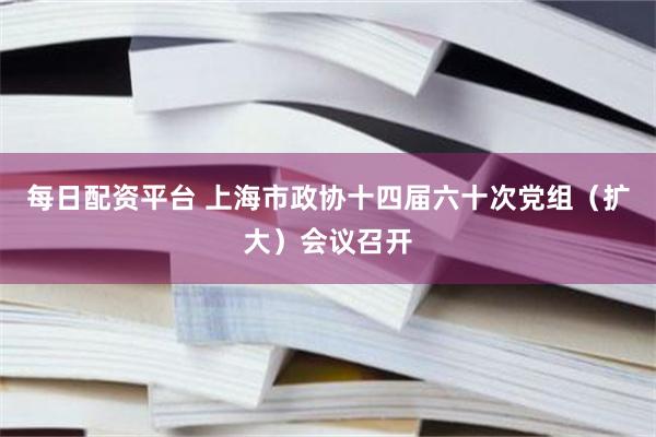 每日配资平台 上海市政协十四届六十次党组（扩大）会议召开