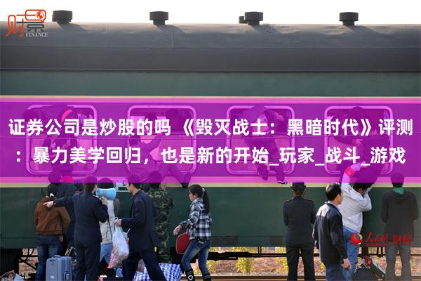 证券公司是炒股的吗 《毁灭战士：黑暗时代》评测：暴力美学回归，也是新的开始_玩家_战斗_游戏