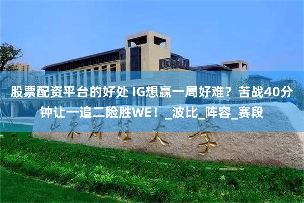 股票配资平台的好处 IG想赢一局好难？苦战40分钟让一追二险胜WE！_波比_阵容_赛段
