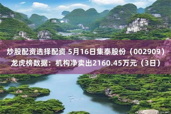 炒股配资选择配资 5月16日集泰股份（002909）龙虎榜数据：机构净卖出2160.45万元（3日）