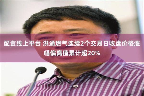 配资线上平台 洪通燃气连续2个交易日收盘价格涨幅偏离值累计超20%
