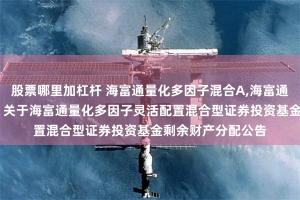 股票哪里加杠杆 海富通量化多因子混合A,海富通量化多因子混合C: 关于海富通量化多因子灵活配置混合型证券投资基金剩余财产分配公告