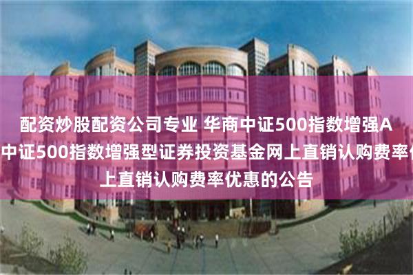 配资炒股配资公司专业 华商中证500指数增强A: 关于华商中证500指数增强型证券投资基金网上直销认购费率优惠的公告