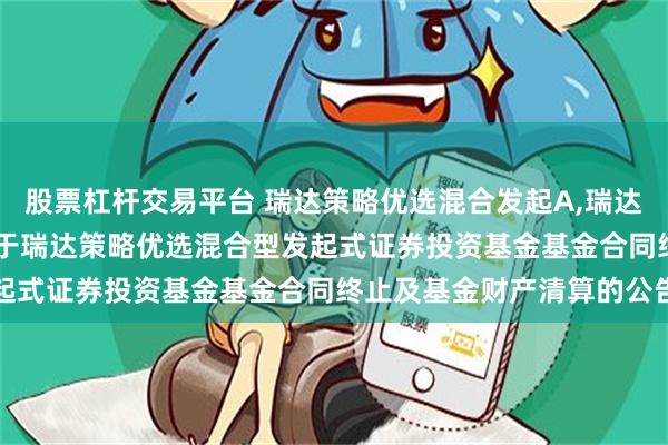 股票杠杆交易平台 瑞达策略优选混合发起A,瑞达策略优选混合发起C: 关于瑞达策略优选混合型发起式证券投资基金基金合同终止及基金财产清算的公告