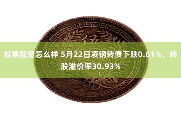 股票配资怎么样 5月22日凌钢转债下跌0.61%，转股溢价率30.93%