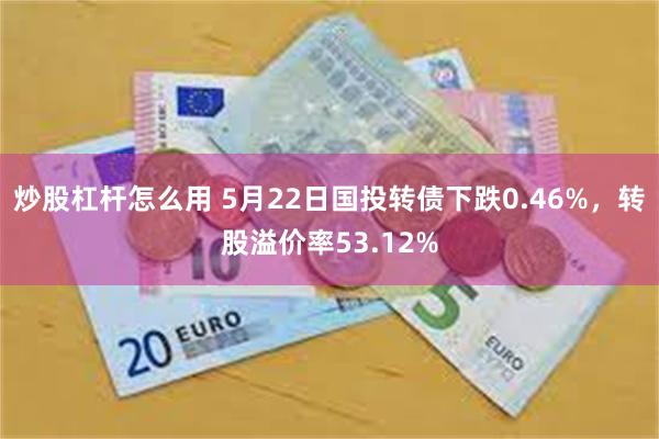 炒股杠杆怎么用 5月22日国投转债下跌0.46%，转股溢价率53.12%
