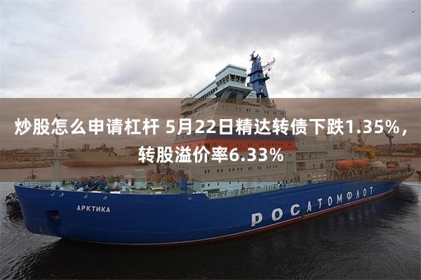 炒股怎么申请杠杆 5月22日精达转债下跌1.35%，转股溢价率6.33%