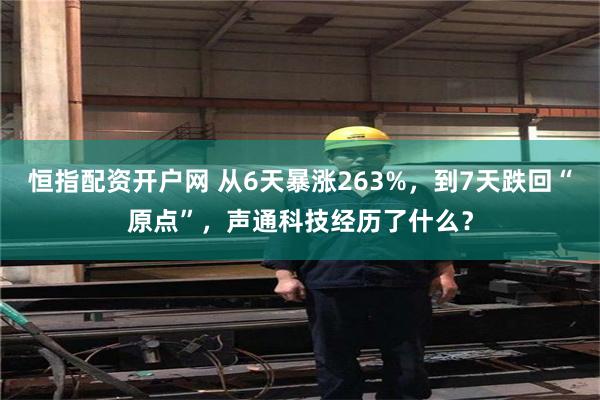 恒指配资开户网 从6天暴涨263%，到7天跌回“原点”，声通科技经历了什么？