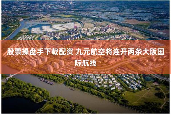 股票操盘手下载配资 九元航空将连开两条大阪国际航线