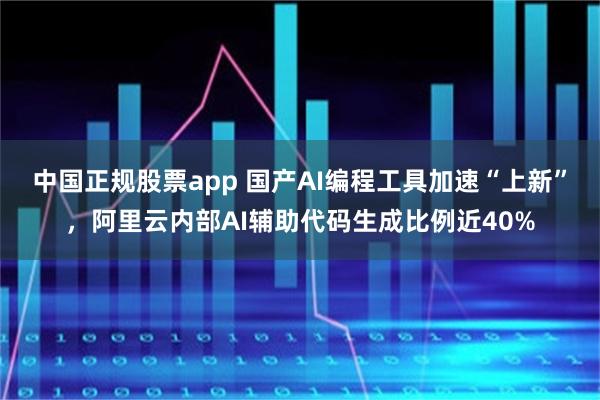 中国正规股票app 国产AI编程工具加速“上新”，阿里云内部AI辅助代码生成比例近40%