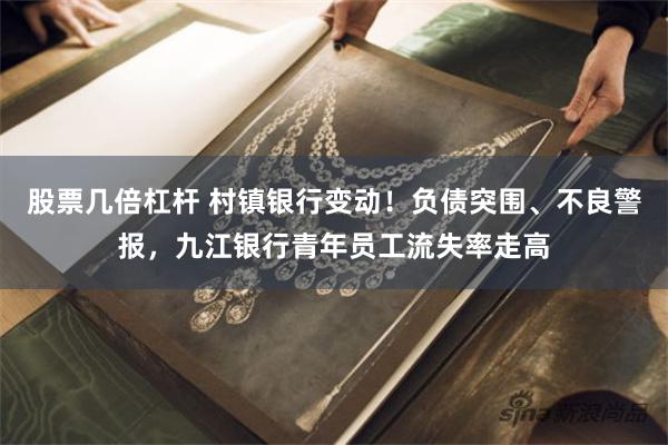 股票几倍杠杆 村镇银行变动！负债突围、不良警报，九江银行青年员工流失率走高