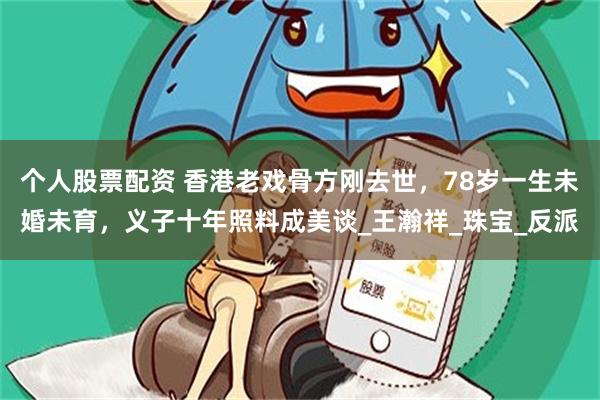 个人股票配资 香港老戏骨方刚去世，78岁一生未婚未育，义子十年照料成美谈_王瀚祥_珠宝_反派