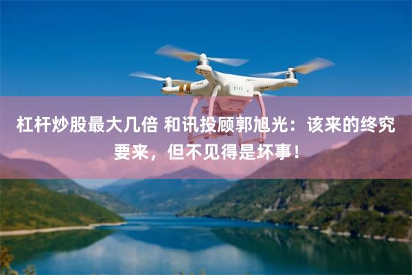 杠杆炒股最大几倍 和讯投顾郭旭光：该来的终究要来，但不见得是坏事！
