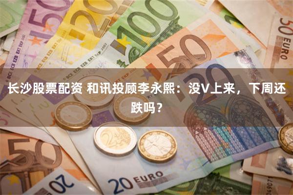 长沙股票配资 和讯投顾李永熙：没V上来，下周还跌吗？