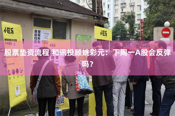 股票垫资流程 和讯投顾姚彩元：下周一A股会反弹吗？