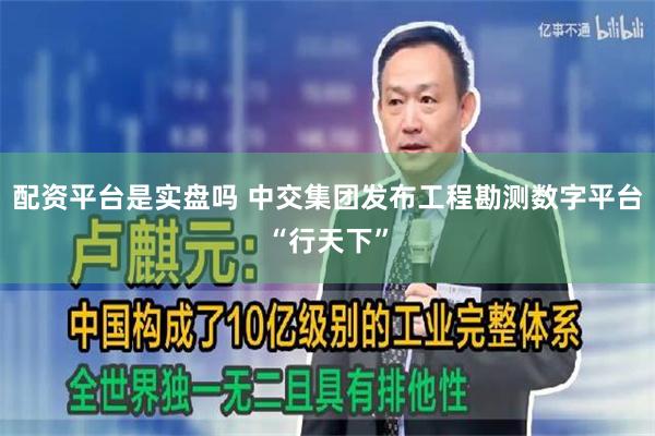 配资平台是实盘吗 中交集团发布工程勘测数字平台“行天下”
