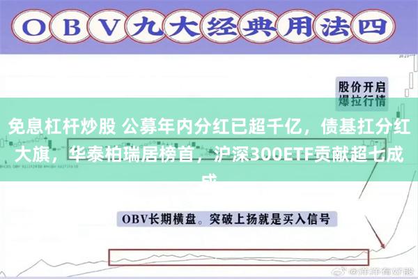 免息杠杆炒股 公募年内分红已超千亿，债基扛分红大旗，华泰柏瑞居榜首，沪深300ETF贡献超七成