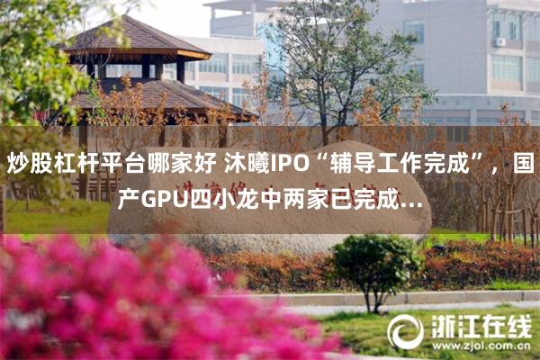 炒股杠杆平台哪家好 沐曦IPO“辅导工作完成”，国产GPU四小龙中两家已完成...