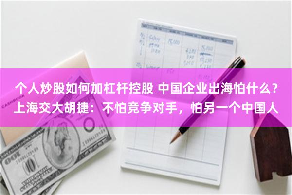 个人炒股如何加杠杆控股 中国企业出海怕什么？上海交大胡捷：不怕竞争对手，怕另一个中国人