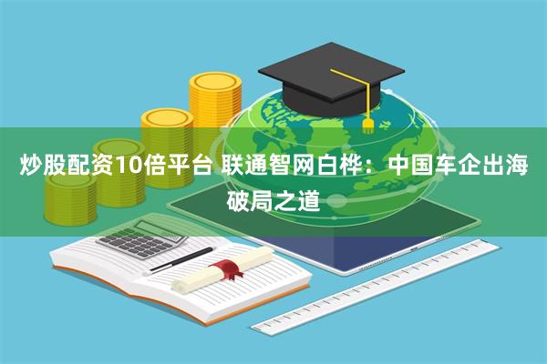 炒股配资10倍平台 联通智网白桦：中国车企出海破局之道