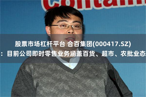 股票市场杠杆平台 合百集团(000417.SZ)：目前公司即时零售业务涵盖百货、超市、农批业态