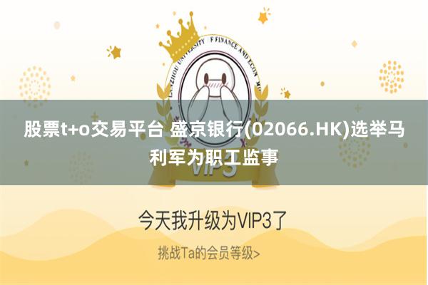 股票t+o交易平台 盛京银行(02066.HK)选举马利军为职工监事