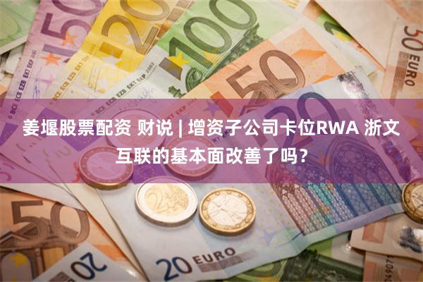 姜堰股票配资 财说 | 增资子公司卡位RWA 浙文互联的基本面改善了吗？